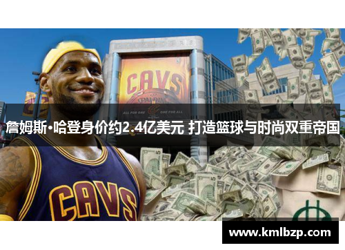 詹姆斯·哈登身价约2.4亿美元 打造篮球与时尚双重帝国