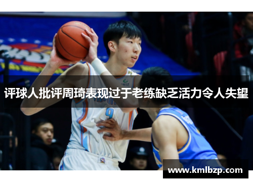 评球人批评周琦表现过于老练缺乏活力令人失望