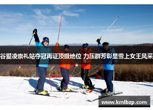 谷爱凌崇礼站夺冠再证顶级地位 力压群芳彰显雪上女王风采