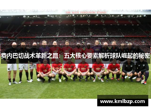 费内巴切战术革新之路：五大核心要素解析球队崛起的秘密