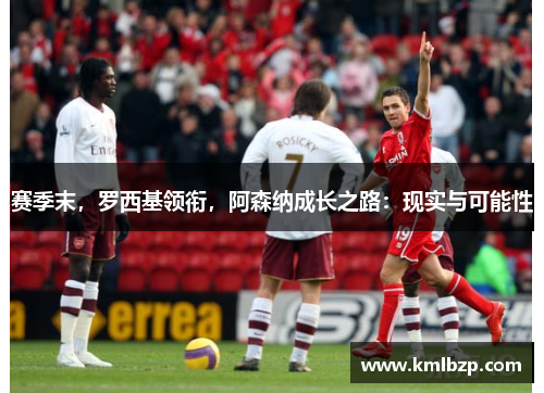 赛季末，罗西基领衔，阿森纳成长之路：现实与可能性