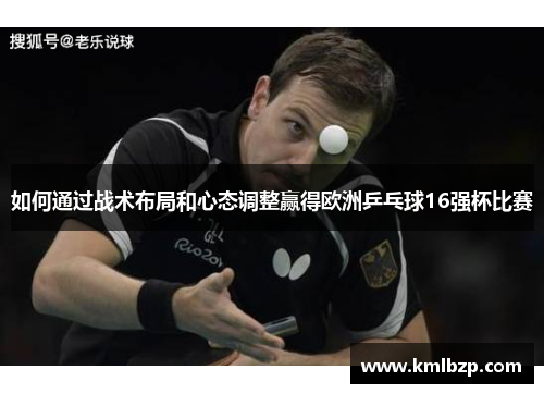 如何通过战术布局和心态调整赢得欧洲乒乓球16强杯比赛 如何通过战术布局和心态调整赢得欧洲乒乓球16强杯比赛