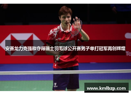 安赛龙力克强敌夺得瑞士羽毛球公开赛男子单打冠军再创辉煌
