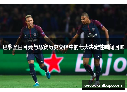 巴黎圣日耳曼与马赛历史交锋中的七大决定性瞬间回顾