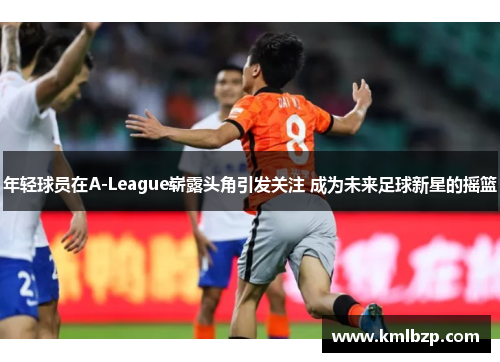 年轻球员在A-League崭露头角引发关注 成为未来足球新星的摇篮