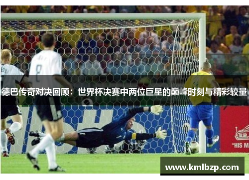德巴传奇对决回顾：世界杯决赛中两位巨星的巅峰时刻与精彩较量