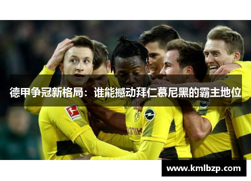 德甲争冠新格局：谁能撼动拜仁慕尼黑的霸主地位