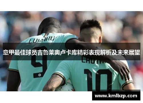 意甲最佳球员吉鲁莱奥卢卡库精彩表现解析及未来展望