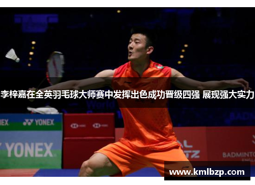 李梓嘉在全英羽毛球大师赛中发挥出色成功晋级四强 展现强大实力