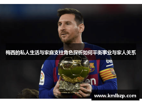 梅西的私人生活与家庭支柱角色探析如何平衡事业与家人关系