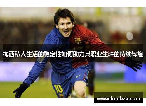 梅西私人生活的稳定性如何助力其职业生涯的持续辉煌